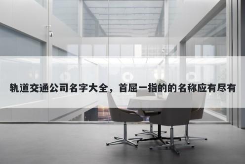 轨道交通公司名字大全，首屈一指的的名称应有尽有