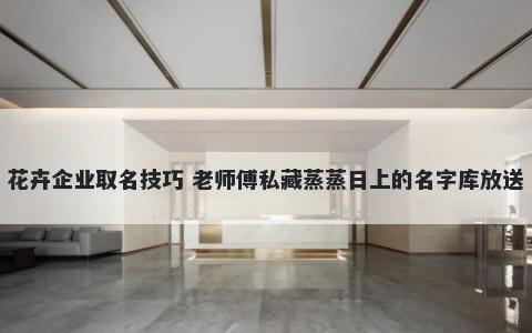 花卉企业取名技巧 老师傅私藏蒸蒸日上的名字库放送