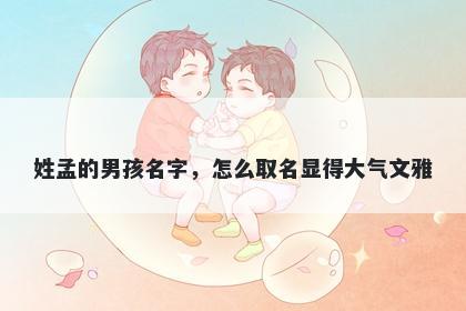 姓孟的男孩名字，怎么取名显得大气文雅