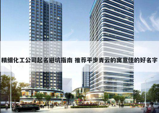 精细化工公司起名避坑指南 推荐平步青云的寓意佳的好名字