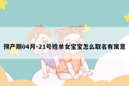 预产期04月-21号姓单女宝宝怎么取名有寓意