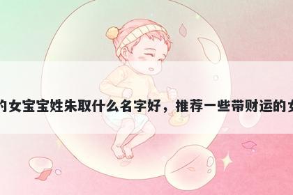 刚出生的女宝宝姓朱取什么名字好，推荐一些带财运的女孩名字