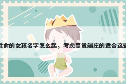 姓俞的女孩名字怎么起，考虑高贵端庄的适合这些