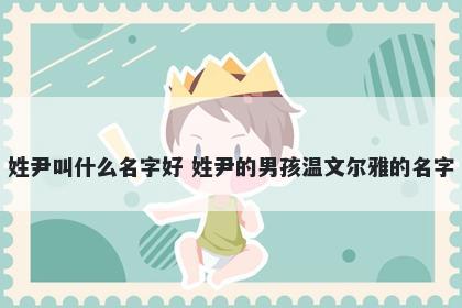 姓尹叫什么名字好 姓尹的男孩温文尔雅的名字