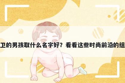 姓卫的男孩取什么名字好？看看这些时尚前沿的组合