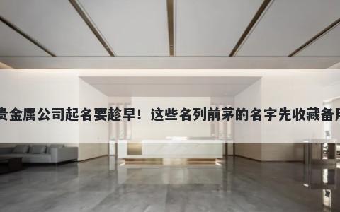 贵金属公司起名要趁早！这些名列前茅的名字先收藏备用