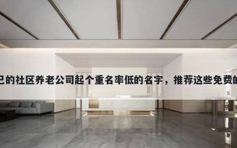 给自己的社区养老公司起个重名率低的名字，推荐这些免费的使用