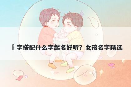 玥字搭配什么字起名好听？女孩名字精选