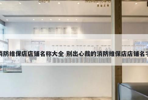 消防维保店店铺名称大全 别出心裁的消防维保店店铺名字