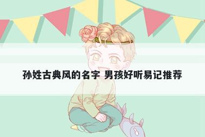 孙姓古典风的名字 男孩好听易记推荐