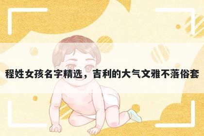 程姓女孩名字精选，吉利的大气文雅不落俗套