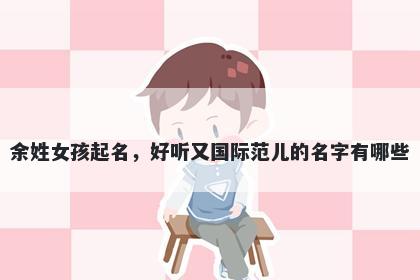 余姓女孩起名，好听又国际范儿的名字有哪些