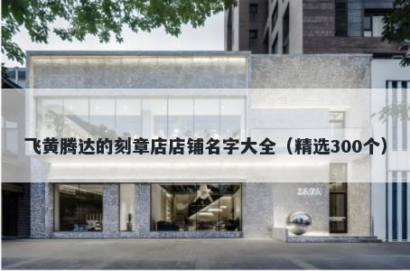 飞黄腾达的刻章店店铺名字大全（精选300个）