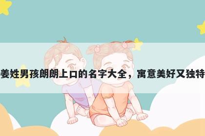 姜姓男孩朗朗上口的名字大全，寓意美好又独特