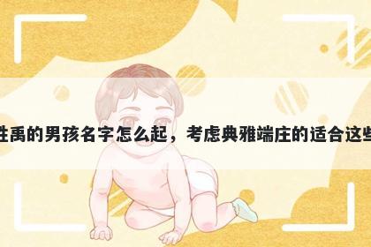 姓禹的男孩名字怎么起，考虑典雅端庄的适合这些