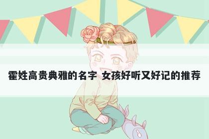 霍姓高贵典雅的名字 女孩好听又好记的推荐