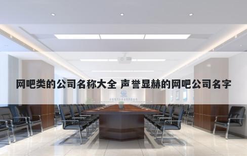 网吧类的公司名称大全 声誉显赫的网吧公司名字