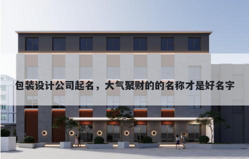 包装设计公司起名，大气聚财的的名称才是好名字
