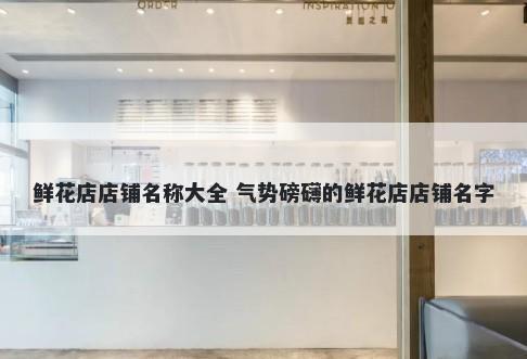 鲜花店店铺名称大全 气势磅礴的鲜花店店铺名字