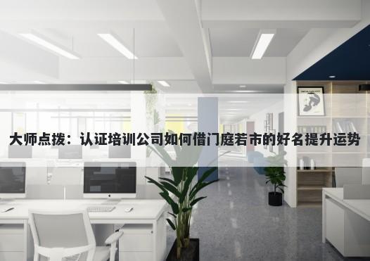 大师点拨：认证培训公司如何借门庭若市的好名提升运势