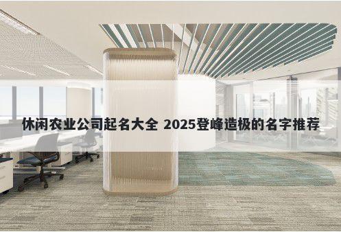 休闲农业公司起名大全 2025登峰造极的名字推荐