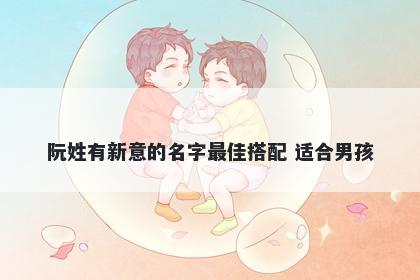 阮姓有新意的名字最佳搭配 适合男孩