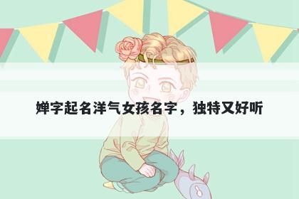 婵字起名洋气女孩名字，独特又好听