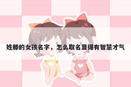 姓滕的女孩名字，怎么取名显得有智慧才气