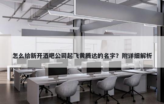怎么给新开酒吧公司起飞黄腾达的名字？附详细解析