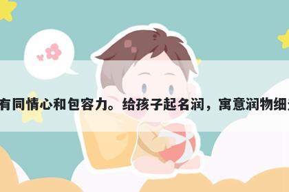 润字男孩名字推荐，寓意润这个字意味着善良温和，富有同情心和包容力。给孩子起名润，寓意润物细无声，不忽略任何细节，关心所有生命，创造美好人间。