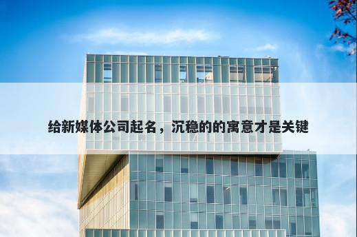 给新媒体公司起名，沉稳的的寓意才是关键