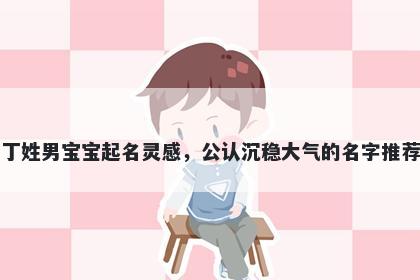 丁姓男宝宝起名灵感，公认沉稳大气的名字推荐