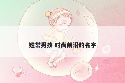 姓常男孩 时尚前沿的名字