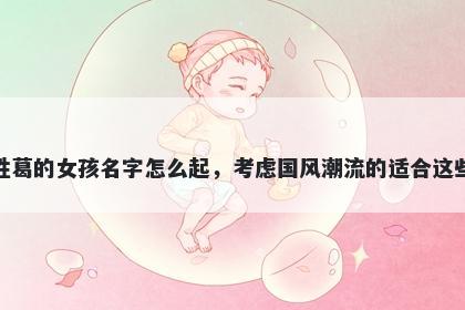 姓葛的女孩名字怎么起，考虑国风潮流的适合这些