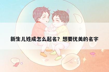 新生儿姓成怎么起名？想要优美的名字