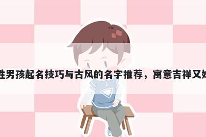 韦姓男孩起名技巧与古风的名字推荐，寓意吉祥又好听