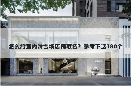 怎么给室内滑雪场店铺取名？参考下这380个