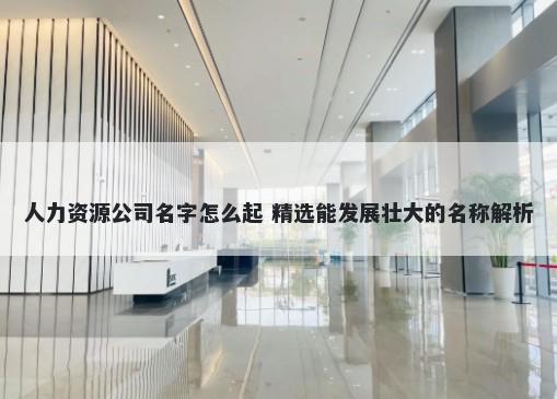 人力资源公司名字怎么起 精选能发展壮大的名称解析