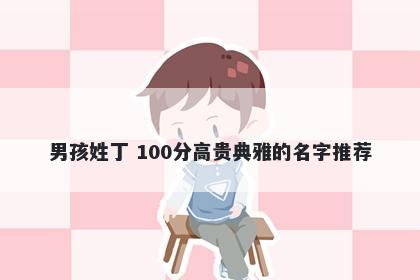 男孩姓丁 100分高贵典雅的名字推荐