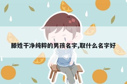 滕姓干净纯粹的男孩名字,取什么名字好