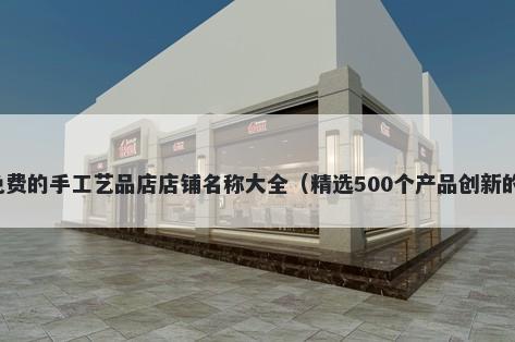 免费的手工艺品店店铺名称大全（精选500个产品创新的）