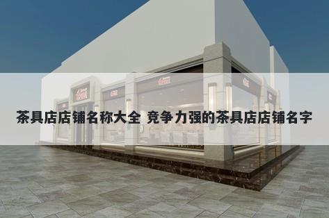 茶具店店铺名称大全 竞争力强的茶具店店铺名字