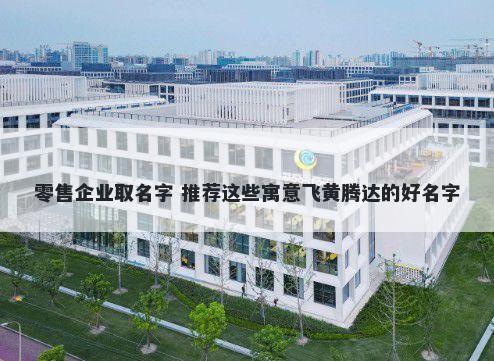 零售企业取名字 推荐这些寓意飞黄腾达的好名字