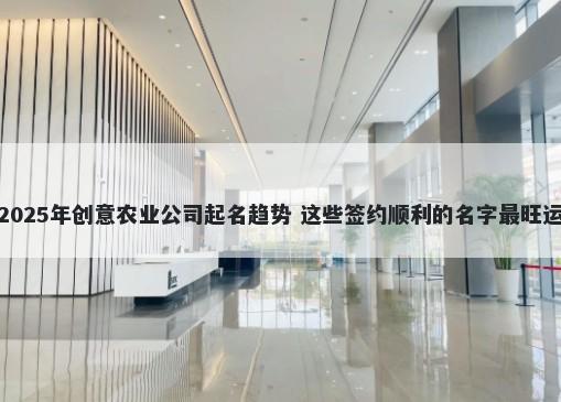 2025年创意农业公司起名趋势 这些签约顺利的名字最旺运