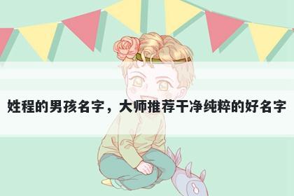 姓程的男孩名字，大师推荐干净纯粹的好名字
