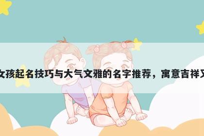 陈姓女孩起名技巧与大气文雅的名字推荐，寓意吉祥又好听