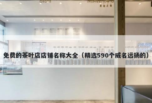 免费的茶叶店店铺名称大全（精选590个威名远扬的）