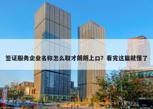签证服务企业名称怎么取才朗朗上口？看完这篇就懂了