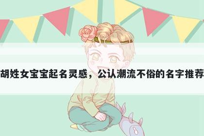 胡姓女宝宝起名灵感，公认潮流不俗的名字推荐