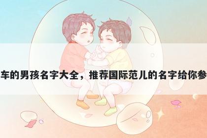 姓车的男孩名字大全，推荐国际范儿的名字给你参考
